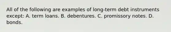 All of the following are examples of long-term debt instruments except: A. term loans. B. debentures. C. promissory notes. D. bonds.