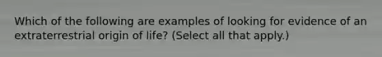 Which of the following are examples of looking for evidence of an extraterrestrial origin of life? (Select all that apply.)