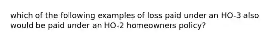 which of the following examples of loss paid under an HO-3 also would be paid under an HO-2 homeowners policy?