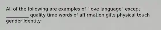 All of the following are examples of "love language" except __________ quality time words of affirmation gifts physical touch gender identity