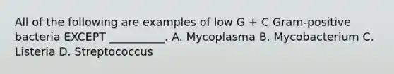 All of the following are examples of low G + C Gram-positive bacteria EXCEPT __________. A. Mycoplasma B. Mycobacterium C. Listeria D. Streptococcus