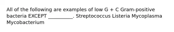 All of the following are examples of low G + C Gram-positive bacteria EXCEPT __________. Streptococcus Listeria Mycoplasma Mycobacterium