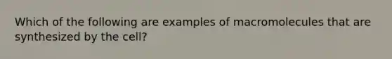 Which of the following are examples of macromolecules that are synthesized by the cell?