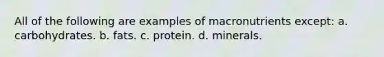 All of the following are examples of macronutrients except: a. carbohydrates. b. fats. c. protein. d. minerals.