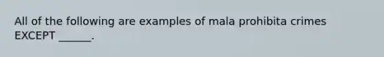 All of the following are examples of mala prohibita crimes EXCEPT ______.