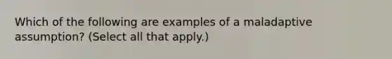 Which of the following are examples of a maladaptive assumption? (Select all that apply.)