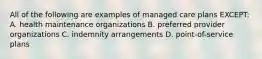 All of the following are examples of managed care plans EXCEPT: A. health maintenance organizations B. preferred provider organizations C. indemnity arrangements D. point-of-service plans