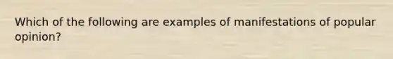 Which of the following are examples of manifestations of popular opinion?