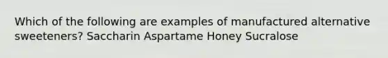 Which of the following are examples of manufactured alternative sweeteners? Saccharin Aspartame Honey Sucralose