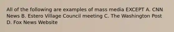 All of the following are examples of mass media EXCEPT A. CNN News B. Estero Village Council meeting C. The Washington Post D. Fox News Website