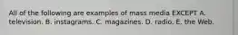 All of the following are examples of mass media EXCEPT A. television. B. instagrams. C. magazines. D. radio. E. the Web.