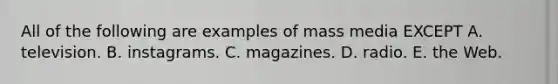 All of the following are examples of mass media EXCEPT A. television. B. instagrams. C. magazines. D. radio. E. the Web.