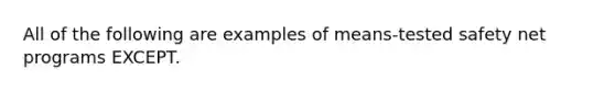 All of the following are examples of means-tested safety net programs EXCEPT.