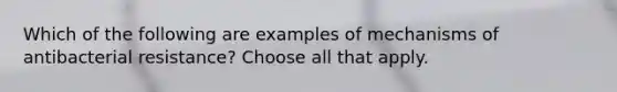 Which of the following are examples of mechanisms of antibacterial resistance? Choose all that apply.