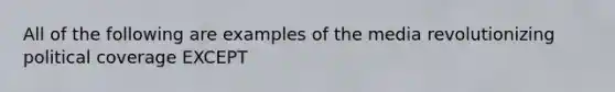 All of the following are examples of the media revolutionizing political coverage EXCEPT