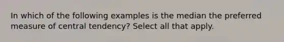 In which of the following examples is the median the preferred measure of central​ tendency? Select all that apply.