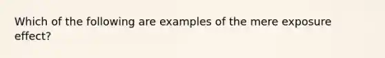 Which of the following are examples of the mere exposure effect?