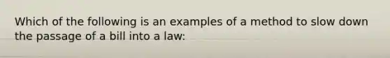 Which of the following is an examples of a method to slow down the passage of a bill into a law: