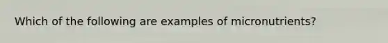 Which of the following are examples of micronutrients?