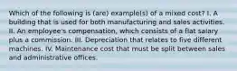 Which of the following is (are) example(s) of a mixed cost? I. A building that is used for both manufacturing and sales activities. II. An employee's compensation, which consists of a flat salary plus a commission. III. Depreciation that relates to five different machines. IV. Maintenance cost that must be split between sales and administrative offices.