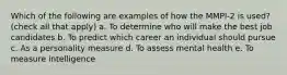 Which of the following are examples of how the MMPI-2 is used? (check all that apply) a. To determine who will make the best job candidates b. To predict which career an individual should pursue c. As a personality measure d. To assess mental health e. To measure intelligence