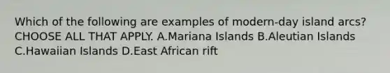 Which of the following are examples of modern-day island arcs? CHOOSE ALL THAT APPLY. A.Mariana Islands B.Aleutian Islands C.Hawaiian Islands D.East African rift