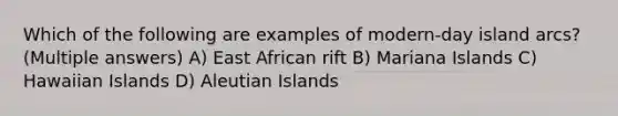 Which of the following are examples of modern-day island arcs? (Multiple answers) A) East African rift B) Mariana Islands C) Hawaiian Islands D) Aleutian Islands