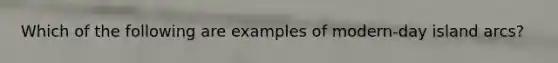 Which of the following are examples of modern-day island arcs?