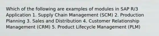 Which of the following are examples of modules in SAP R/3 Application 1. Supply Chain Management (SCM) 2. Production Planning 3. Sales and Distribution 4. Customer Relationship Management (CRM) 5. Product Lifecycle Management (PLM)