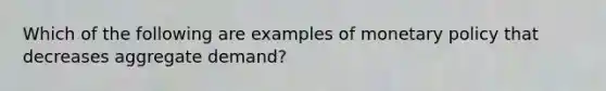 Which of the following are examples of monetary policy that decreases aggregate demand?