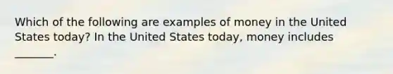 Which of the following are examples of money in the United States​ today? In the United States​ today, money includes​ _______.