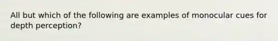 All but which of the following are examples of monocular cues for depth perception?