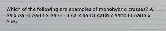 Which of the following are examples of monohybrid crosses? A) Aa x Aa B) AaBB x AaBB C) Aa x aa D) AaBb x aabb E) AaBb x AaBb