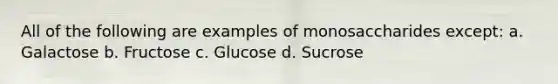 All of the following are examples of monosaccharides except: a. Galactose b. Fructose c. Glucose d. Sucrose