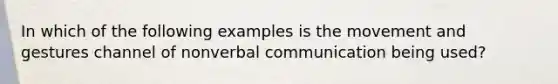 In which of the following examples is the movement and gestures channel of nonverbal communication being used?