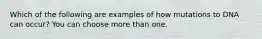 Which of the following are examples of how mutations to DNA can occur? You can choose more than one.