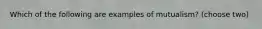 Which of the following are examples of mutualism? (choose two)