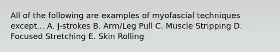 All of the following are examples of myofascial techniques except... A. J-strokes B. Arm/Leg Pull C. Muscle Stripping D. Focused Stretching E. Skin Rolling