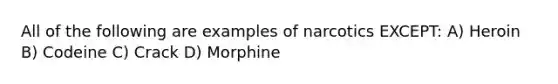 All of the following are examples of narcotics EXCEPT: A) Heroin B) Codeine C) Crack D) Morphine