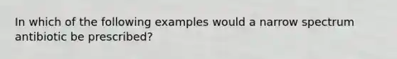 In which of the following examples would a narrow spectrum antibiotic be prescribed?