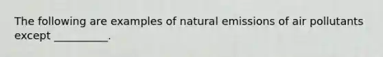 The following are examples of natural emissions of air pollutants except __________.