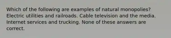 Which of the following are examples of natural monopolies? Electric utilities and railroads. Cable television and the media. Internet services and trucking. None of these answers are correct.