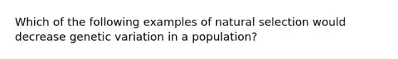 Which of the following examples of natural selection would decrease genetic variation in a population?