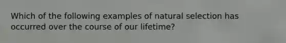 Which of the following examples of natural selection has occurred over the course of our lifetime?