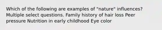 Which of the following are examples of "nature" influences? Multiple select questions. Family history of hair loss Peer pressure Nutrition in early childhood Eye color