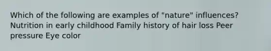 Which of the following are examples of "nature" influences? Nutrition in early childhood Family history of hair loss Peer pressure Eye color