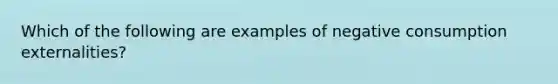 Which of the following are examples of negative consumption externalities?