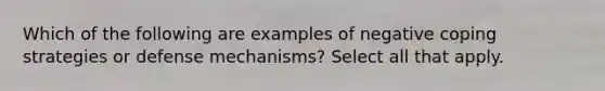 Which of the following are examples of negative coping strategies or defense mechanisms? Select all that apply.