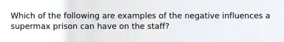 Which of the following are examples of the negative influences a supermax prison can have on the staff?