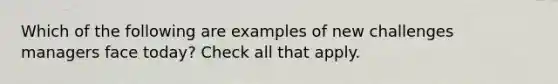 Which of the following are examples of new challenges managers face today? Check all that apply.